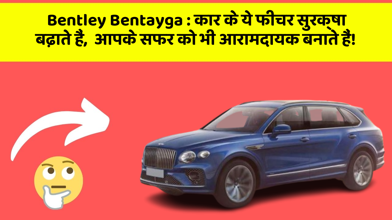 Bentley Bentayga: कार के ये फीचर सुरक्षा बढ़ाते हैं,  आपके सफर को भी आरामदायक बनाते हैं!