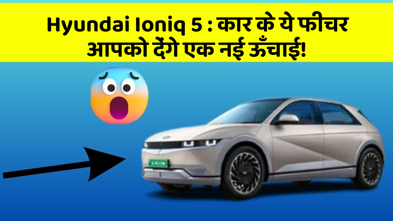 Hyundai Ioniq 5: कार के ये फीचर आपको देंगे एक नई ऊँचाई!