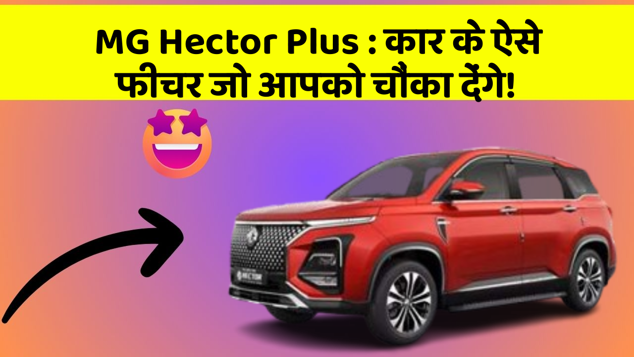 MG Hector Plus: कार के ऐसे फीचर जो आपको चौंका देंगे!