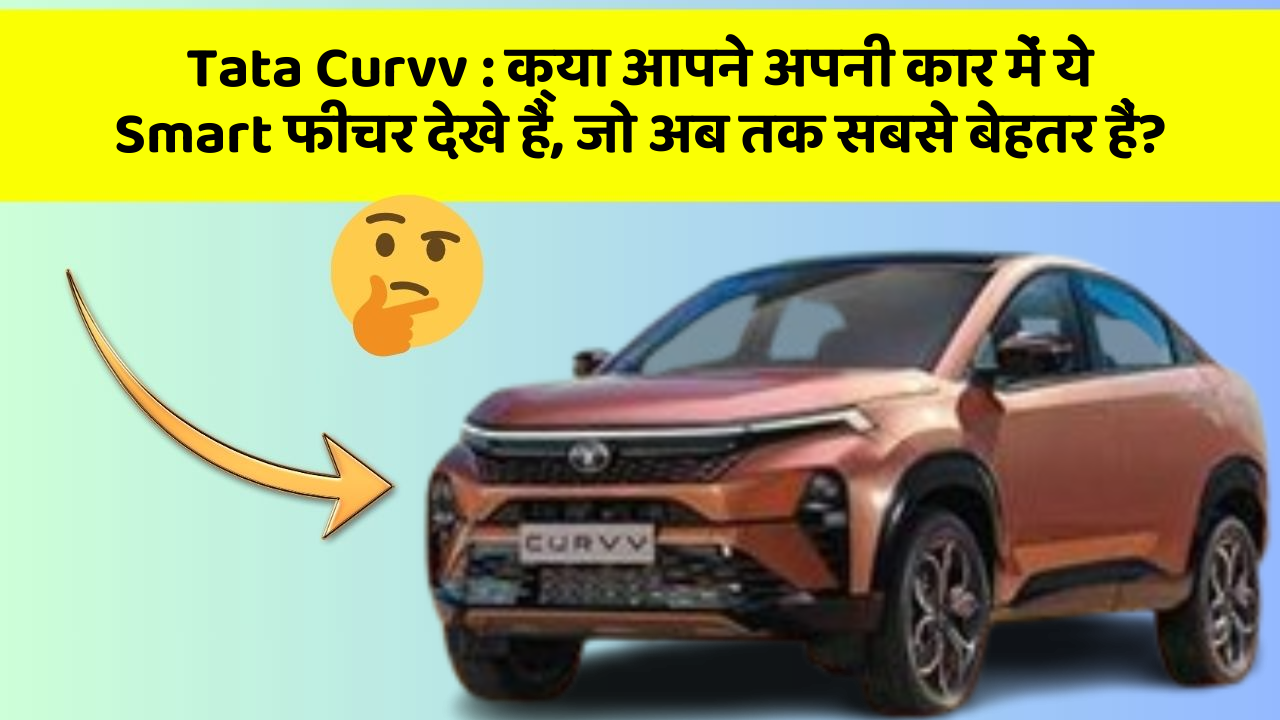 Tata Curvv:क्या आपने अपनी कार में ये Smart फीचर देखे हैं, जो अब तक सबसे बेहतर हैं?
