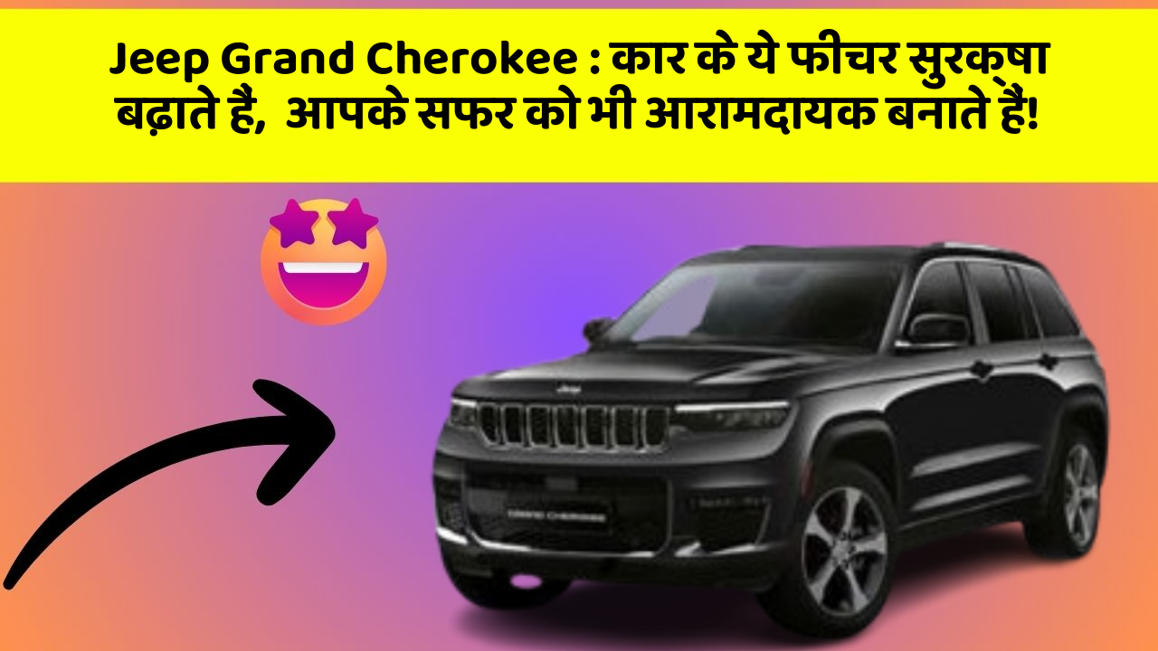 Jeep Grand Cherokee: कार के ये फीचर सुरक्षा बढ़ाते हैं,  आपके सफर को भी आरामदायक बनाते हैं!