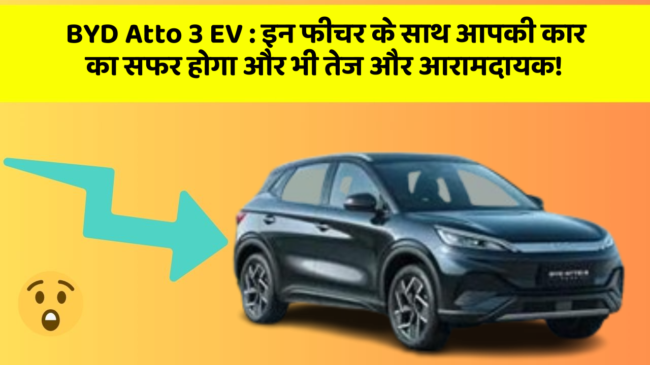 BYD Atto 3 EV: इन फीचर के साथ आपकी कार का सफर होगा और भी तेज और आरामदायक!
