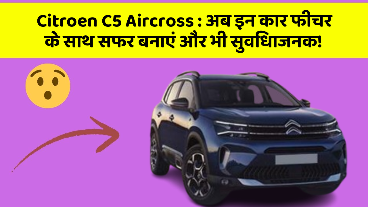 Citroen C5 Aircross:अब इन कार फीचर के साथ सफर बनाएं और भी सुविधाजनक!