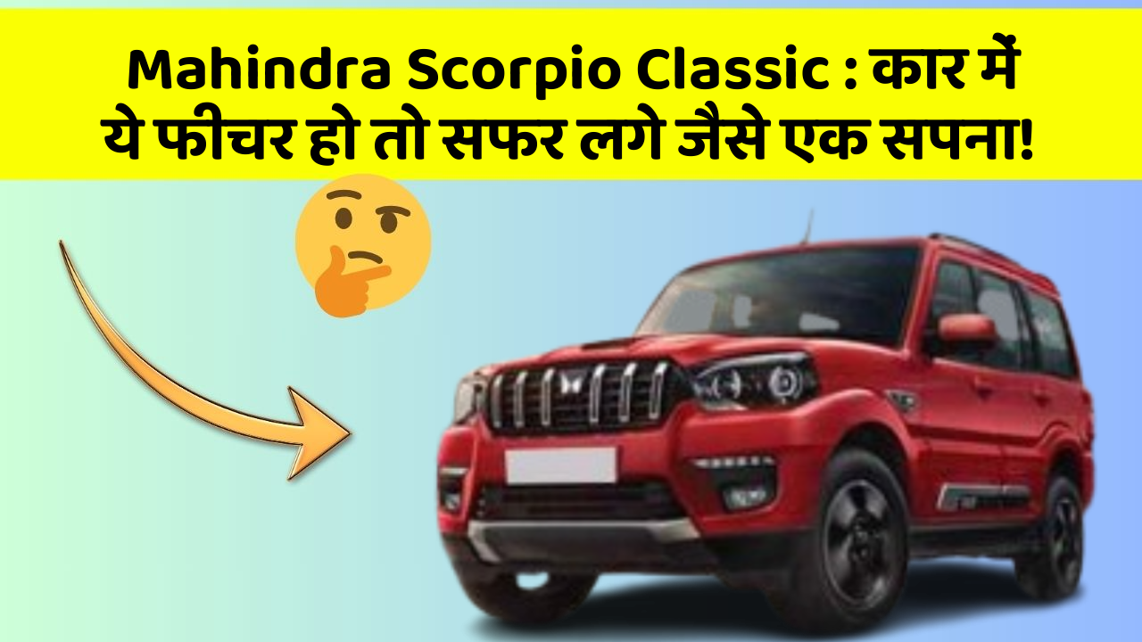 Mahindra Scorpio Classic: कार में ये फीचर हो तो सफर लगे जैसे एक सपना!