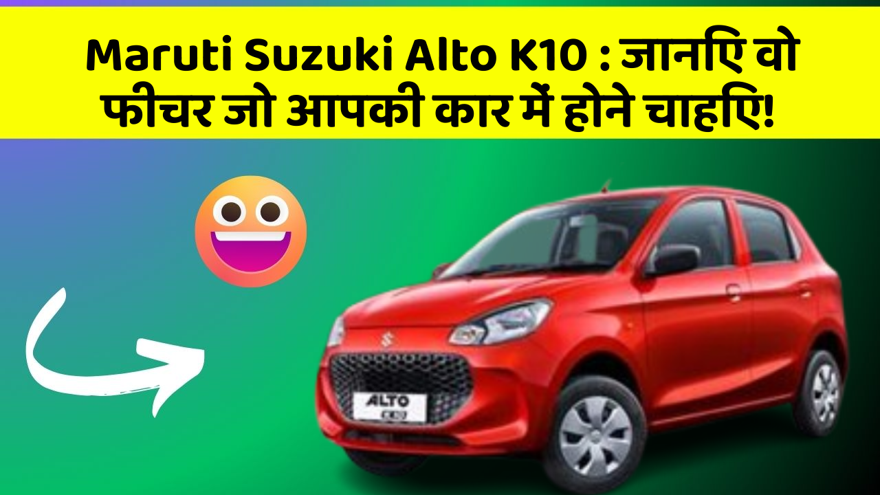 Maruti Suzuki Alto K10: जानिए वो फीचर जो आपकी कार में होने चाहिए!