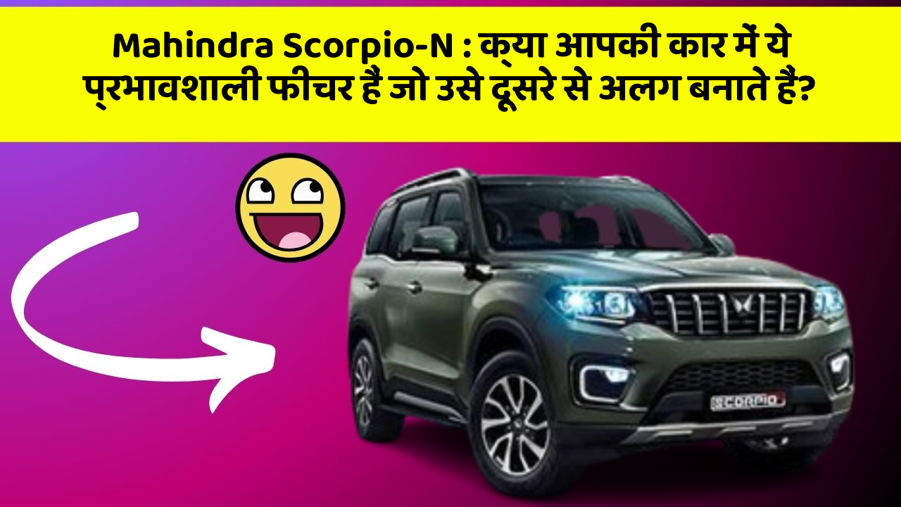 Mahindra Scorpio-N:क्या आपकी कार में ये प्रभावशाली फीचर हैं जो उसे दूसरे से अलग बनाते हैं?