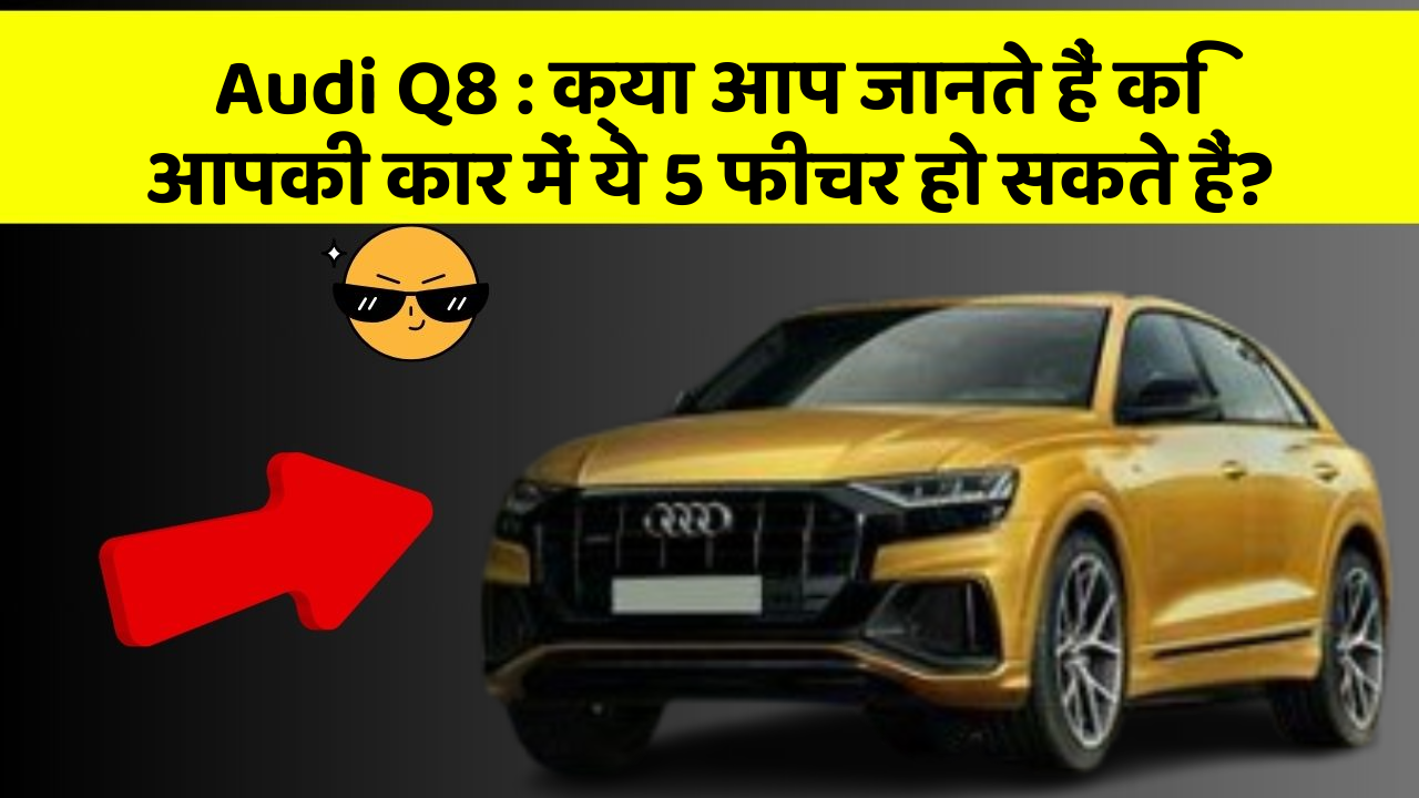 Audi Q8: क्या आप जानते हैं कि आपकी कार में ये 5 फीचर हो सकते हैं?