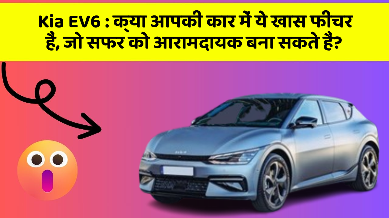 Kia EV6: क्या आपकी कार में ये खास फीचर हैं, जो सफर को आरामदायक बना सकते हैं?