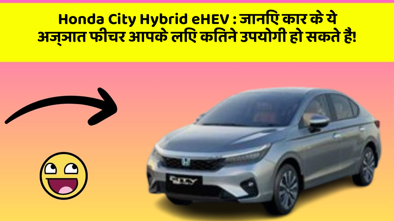 Honda City Hybrid eHEV: जानिए कार के ये अज्ञात फीचर आपके लिए कितने उपयोगी हो सकते हैं!