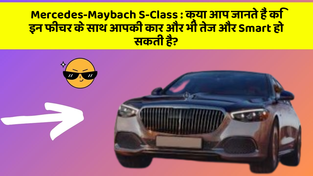 Mercedes-Maybach S-Class: क्या आप जानते हैं कि इन फीचर के साथ आपकी कार और भी तेज और Smart हो सकती है?