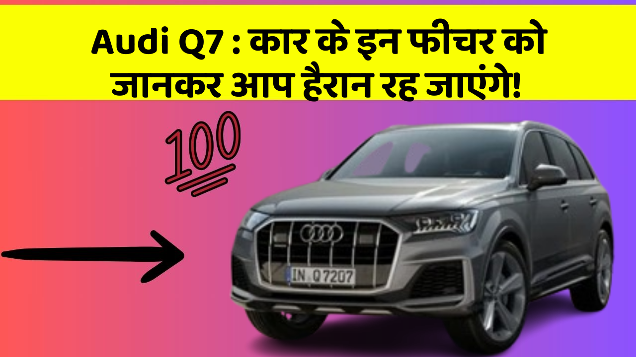 Audi Q7: कार के इन फीचर को जानकर आप हैरान रह जाएंगे!