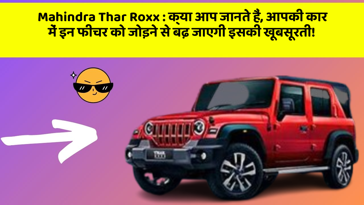 Mahindra Thar Roxx: क्या आप जानते हैं, आपकी कार में इन फीचर को जोड़ने से बढ़ जाएगी इसकी खूबसूरती!