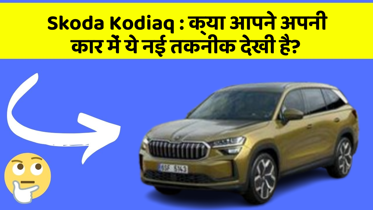 Skoda Kodiaq : क्या आपने अपनी कार में ये नई तकनीक देखी है?