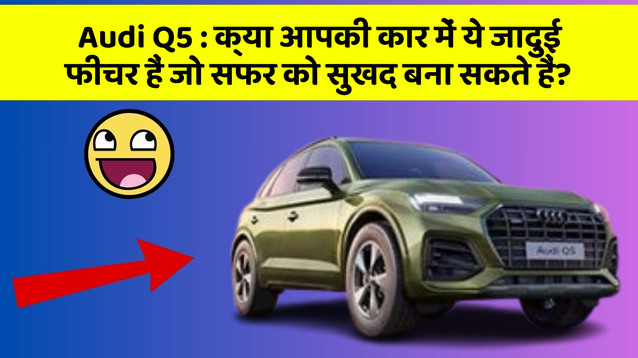 Audi Q5 : क्या आपकी कार में ये जादुई फीचर हैं जो सफर को सुखद बना सकते हैं?