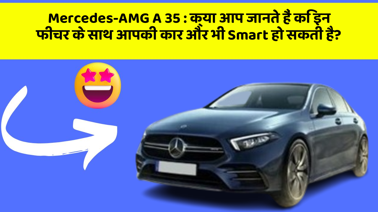 Mercedes-AMG A 35 : क्या आप जानते हैं कि इन फीचर के साथ आपकी कार और भी Smart हो सकती है?