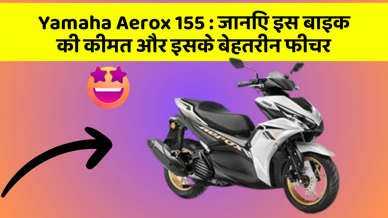 Yamaha Aerox 155: जानिए इस बाइक की कीमत और इसके बेहतरीन फीचर
