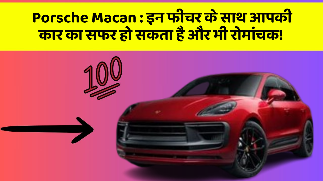 Porsche Macan: इन फीचर के साथ आपकी कार का सफर हो सकता है और भी रोमांचक!
