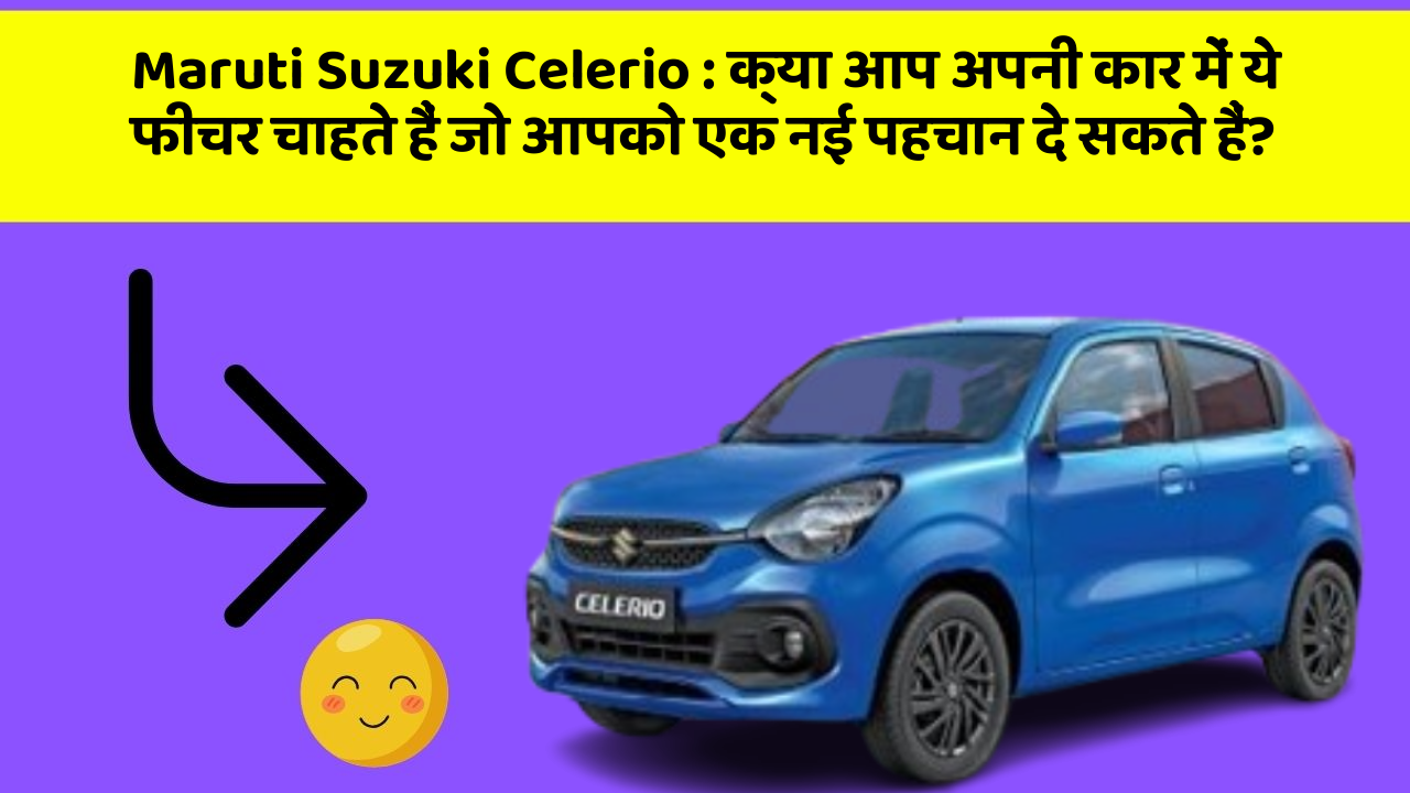 Maruti Suzuki Celerio: क्या आप अपनी कार में ये फीचर चाहते हैं जो आपको एक नई पहचान दे सकते हैं?