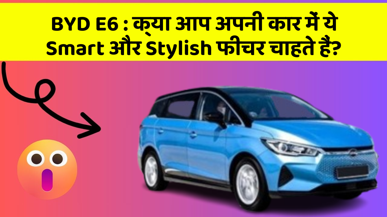 BYD E6: क्या आप अपनी कार में ये Smart और Stylish फीचर चाहते हैं?