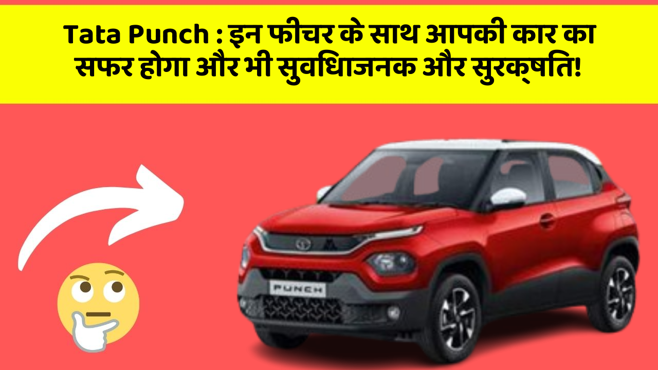 Tata Punch: इन फीचर के साथ आपकी कार का सफर होगा और भी सुविधाजनक और सुरक्षित!