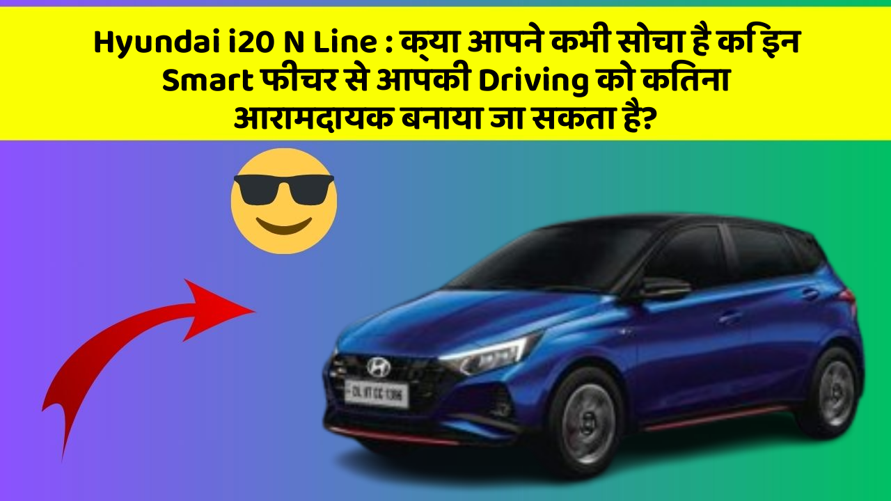 Hyundai i20 N Line: क्या आपने कभी सोचा है कि इन Smart फीचर से आपकी Driving को कितना आरामदायक बनाया जा सकता है?