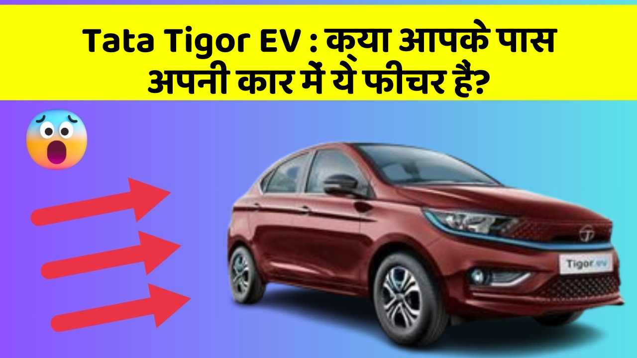 Tata Tigor EV:क्या आपके पास अपनी कार में ये फीचर हैं?