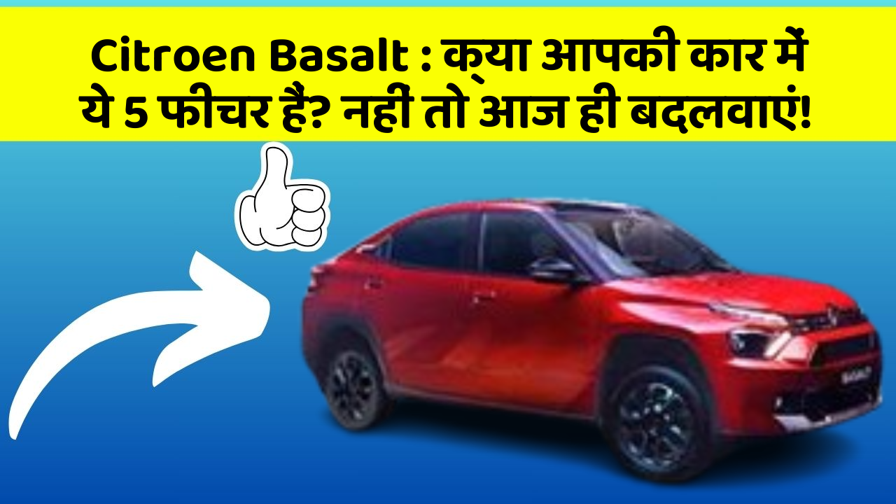 Citroen Basalt: क्या आपकी कार में ये 5 फीचर हैं? नहीं तो आज ही बदलवाएं!