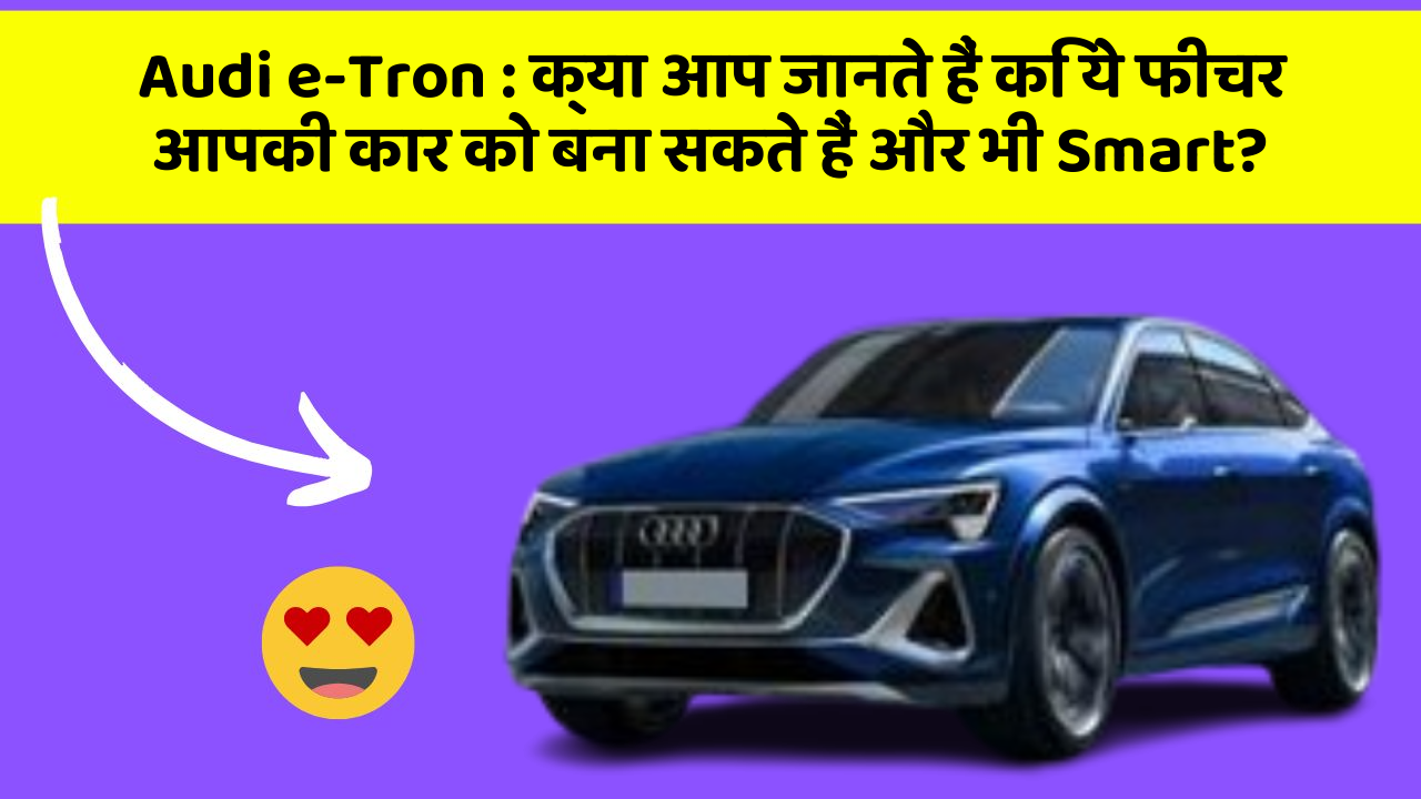 Audi e-Tron : क्या आप जानते हैं कि ये फीचर आपकी कार को बना सकते हैं और भी Smart?
