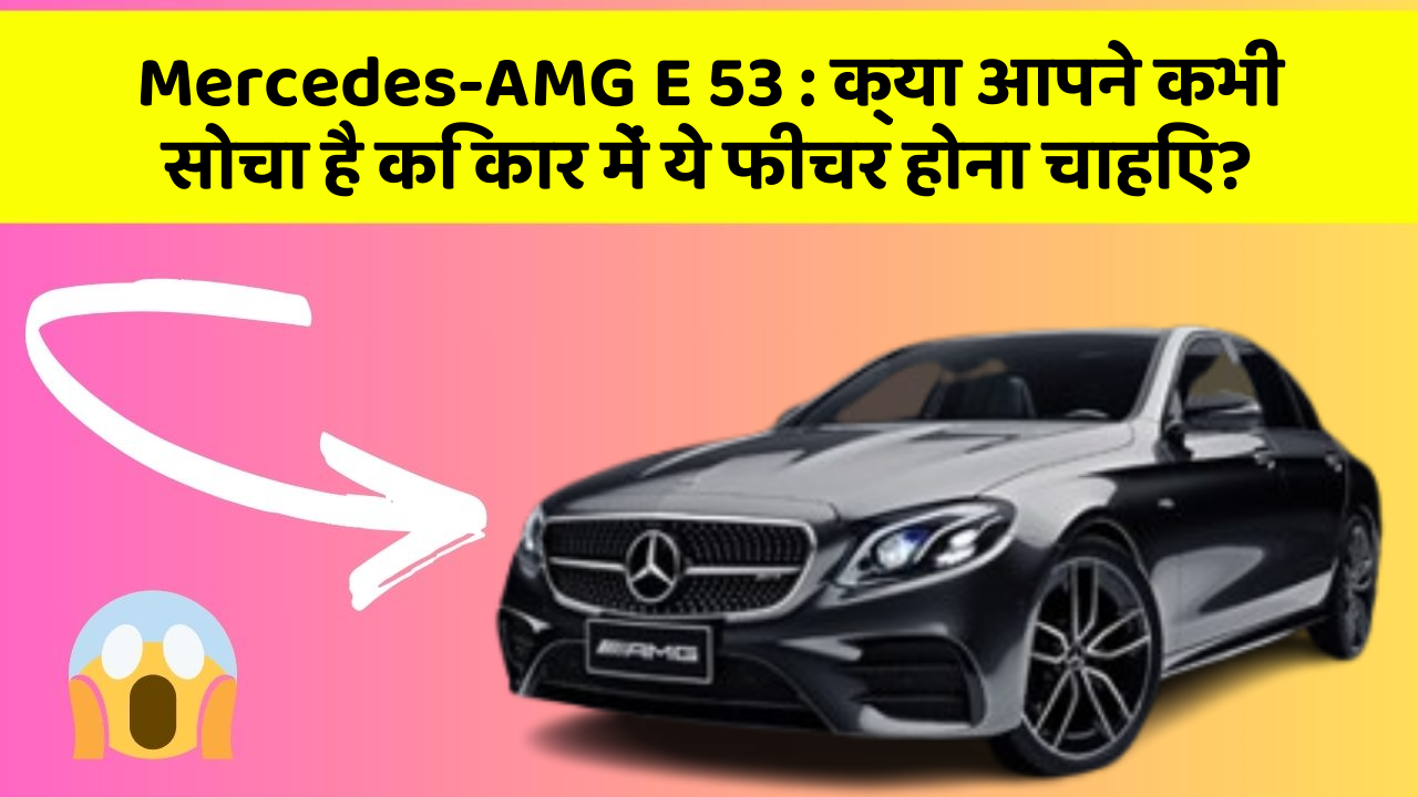 Mercedes-AMG E 53: क्या आपने कभी सोचा है कि कार में ये फीचर होना चाहिए?