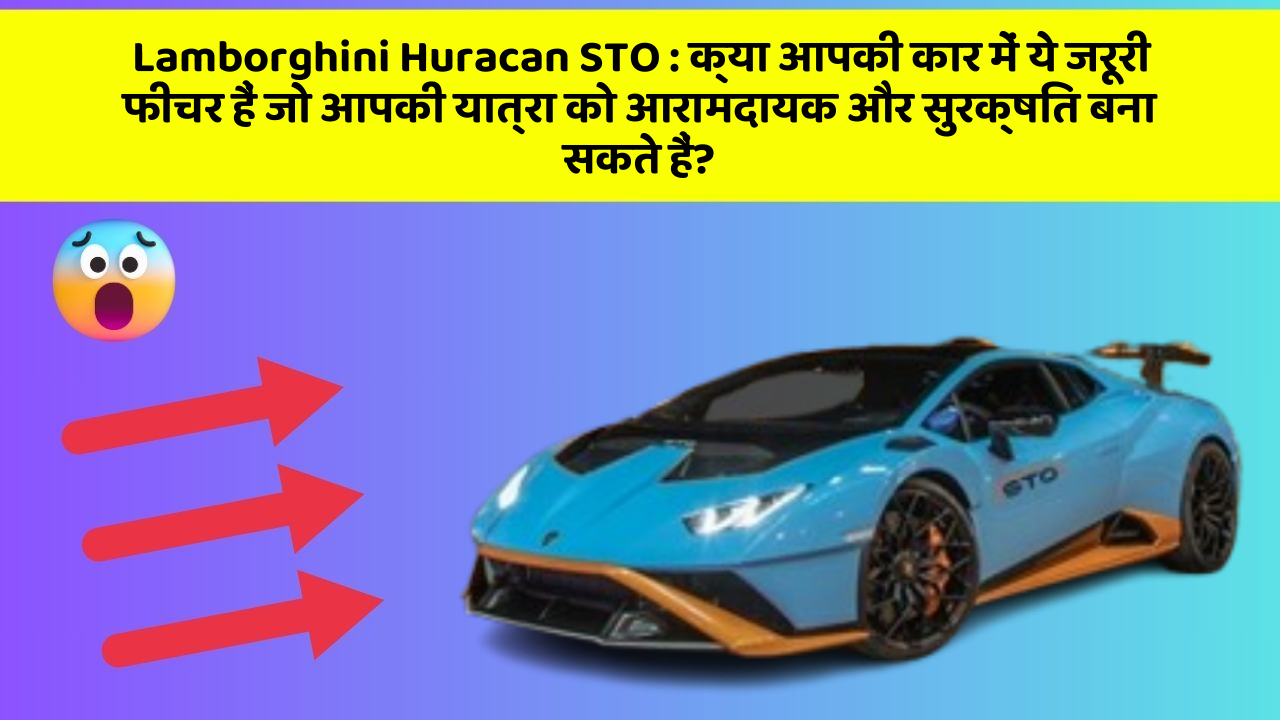 Lamborghini Huracan STO: क्या आपकी कार में ये जरूरी फीचर हैं जो आपकी यात्रा को आरामदायक और सुरक्षित बना सकते हैं?