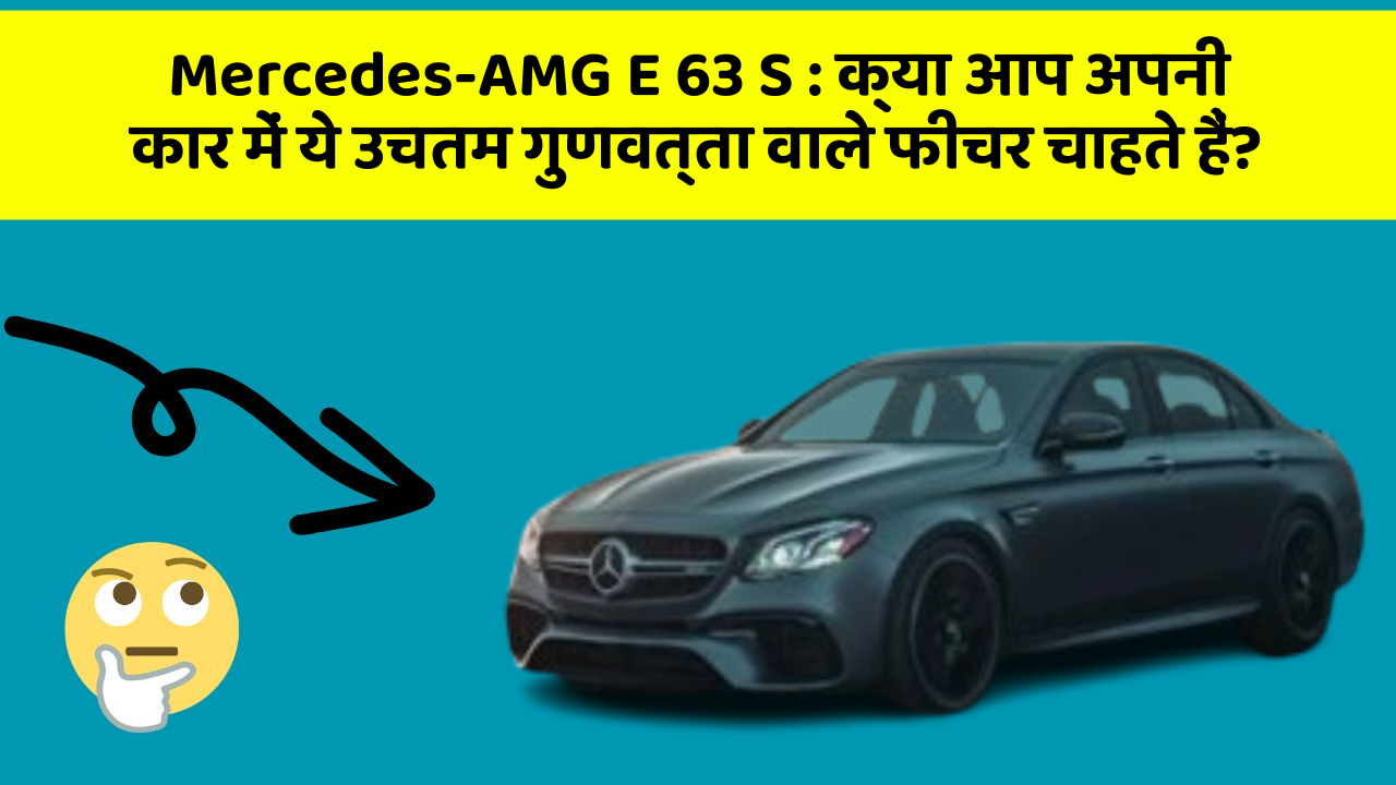 Mercedes-AMG E 63 S: क्या आप अपनी कार में ये उचतम गुणवत्ता वाले फीचर चाहते हैं?