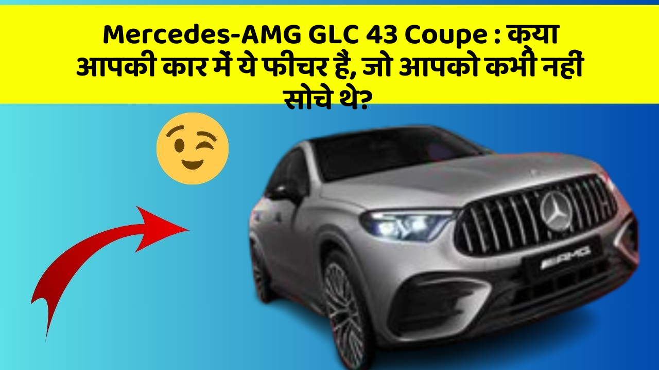 Mercedes-AMG GLC 43 Coupe: क्या आपकी कार में ये फीचर हैं, जो आपको कभी नहीं सोचे थे?