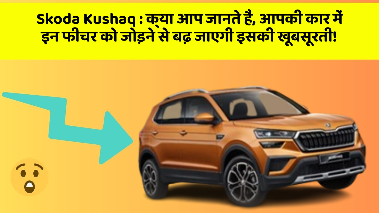 Skoda Kushaq: क्या आप जानते हैं, आपकी कार में इन फीचर को जोड़ने से बढ़ जाएगी इसकी खूबसूरती!