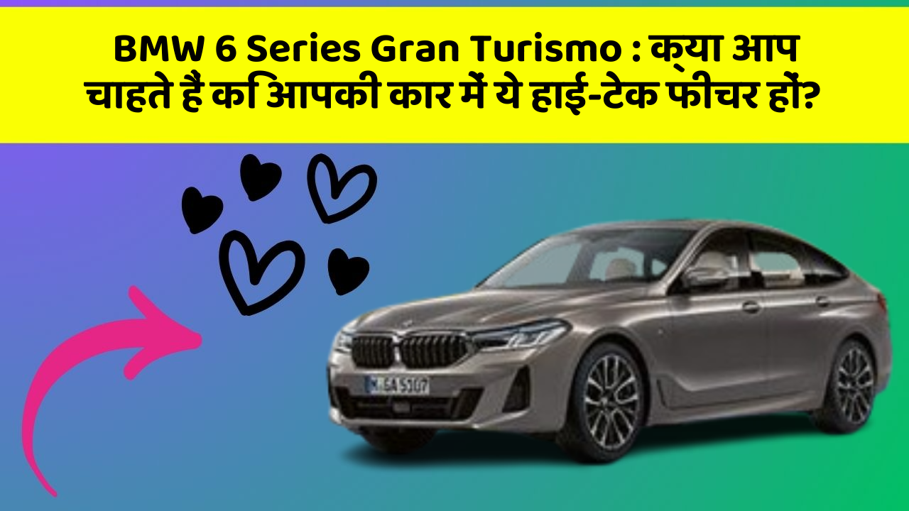 BMW 6 Series Gran Turismo: क्या आप चाहते हैं कि आपकी कार में ये हाई-टेक फीचर हों?