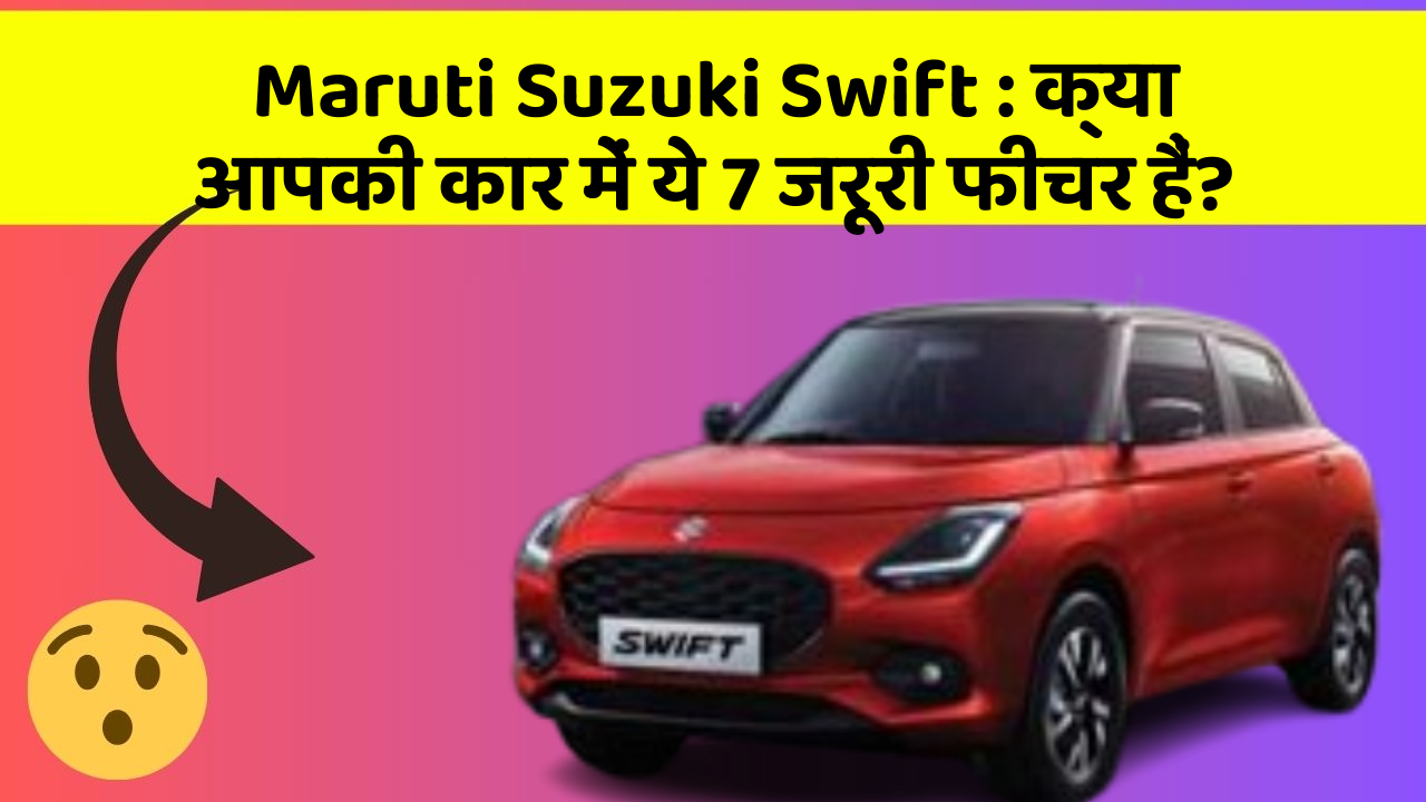 Maruti Suzuki Swift: क्या आपकी कार में ये 7 जरूरी फीचर हैं?