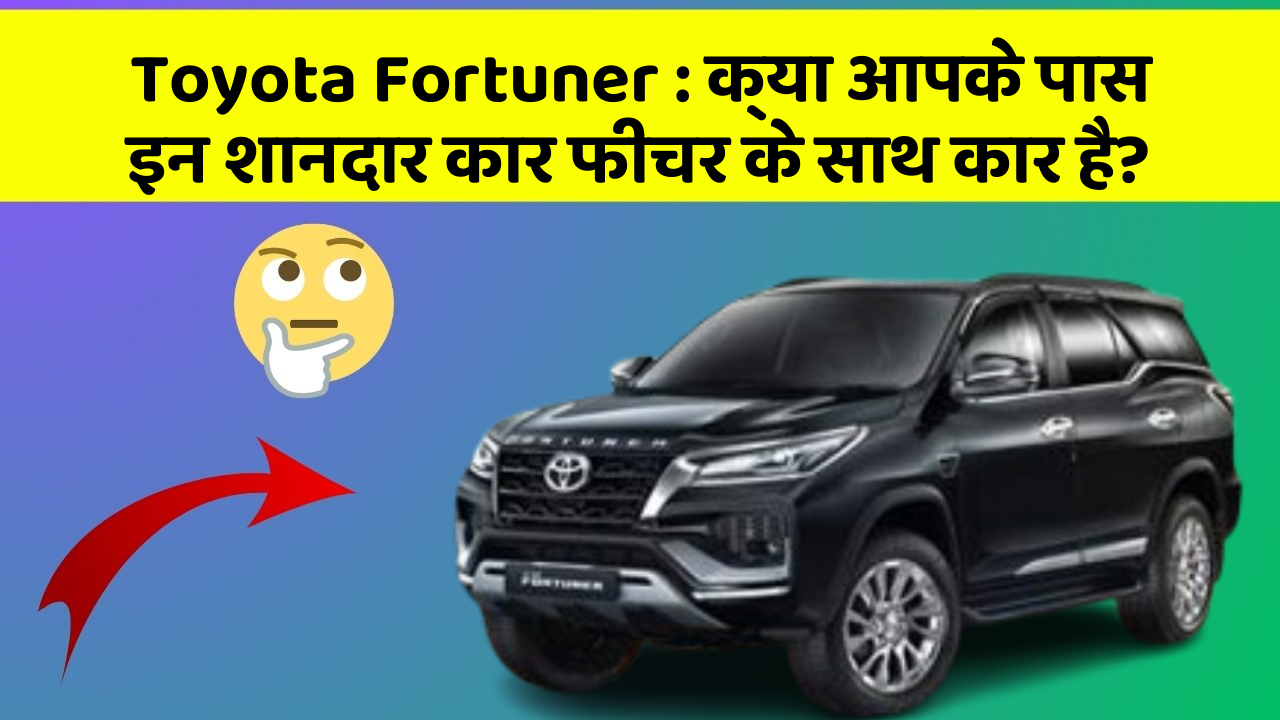 Toyota Fortuner: क्या आपके पास इन शानदार कार फीचर के साथ कार है?