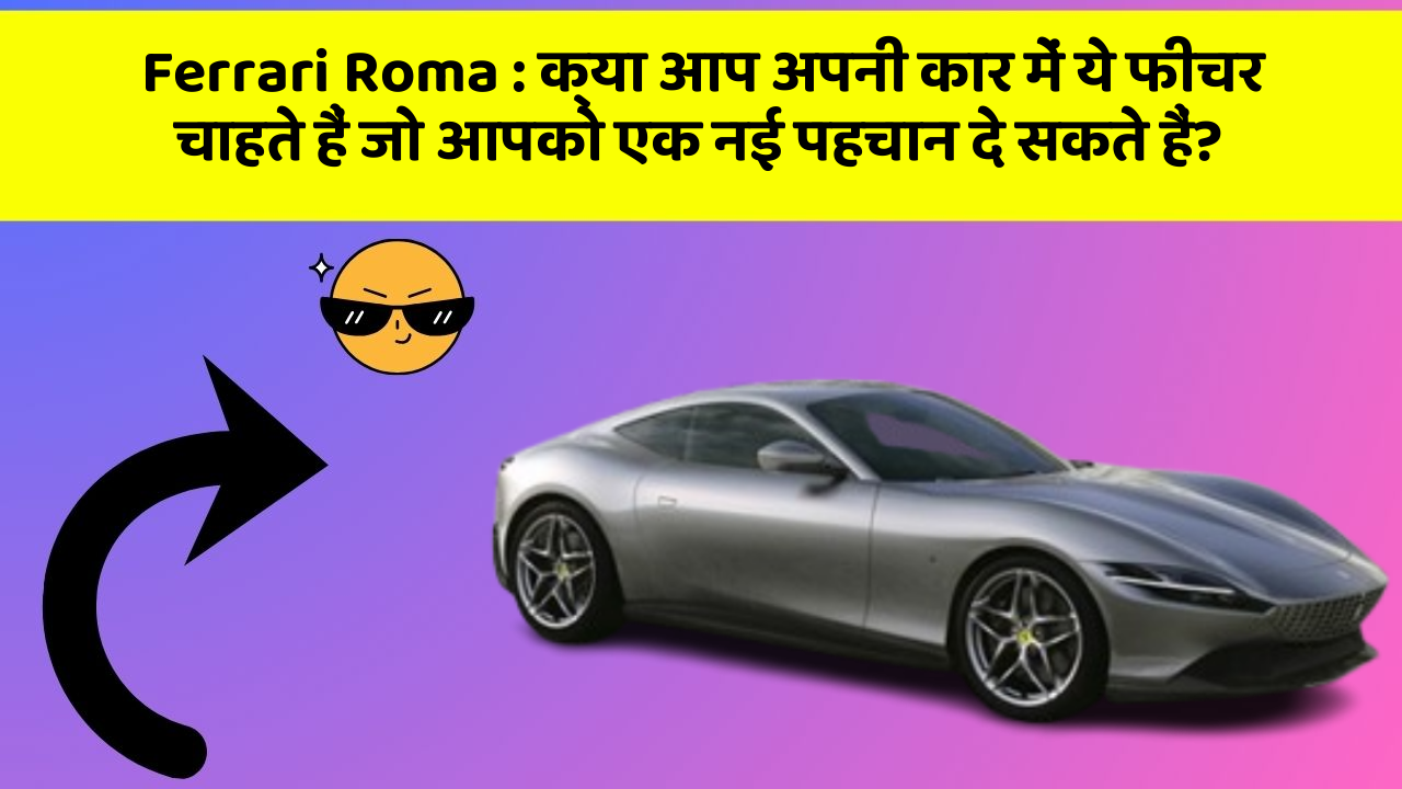 Ferrari Roma: क्या आप अपनी कार में ये फीचर चाहते हैं जो आपको एक नई पहचान दे सकते हैं?