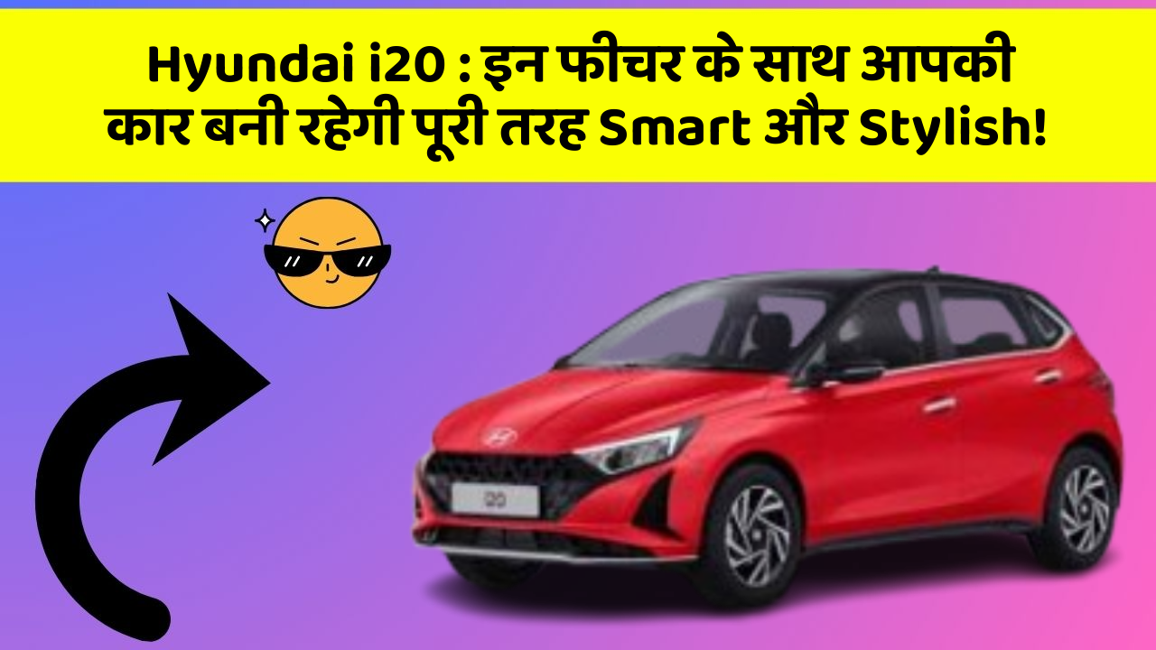Hyundai i20: इन फीचर के साथ आपकी कार बनी रहेगी पूरी तरह Smart और Stylish!
