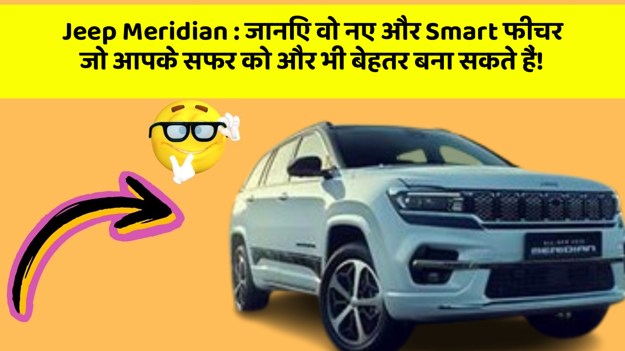 Jeep Meridian: जानिए वो नए और Smart फीचर जो आपके सफर को और भी बेहतर बना सकते हैं!