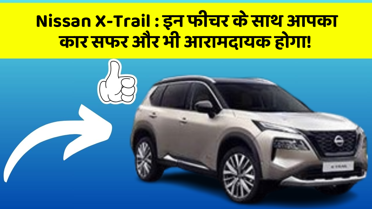 Nissan X-Trail : इन फीचर के साथ आपका कार सफर और भी आरामदायक होगा!