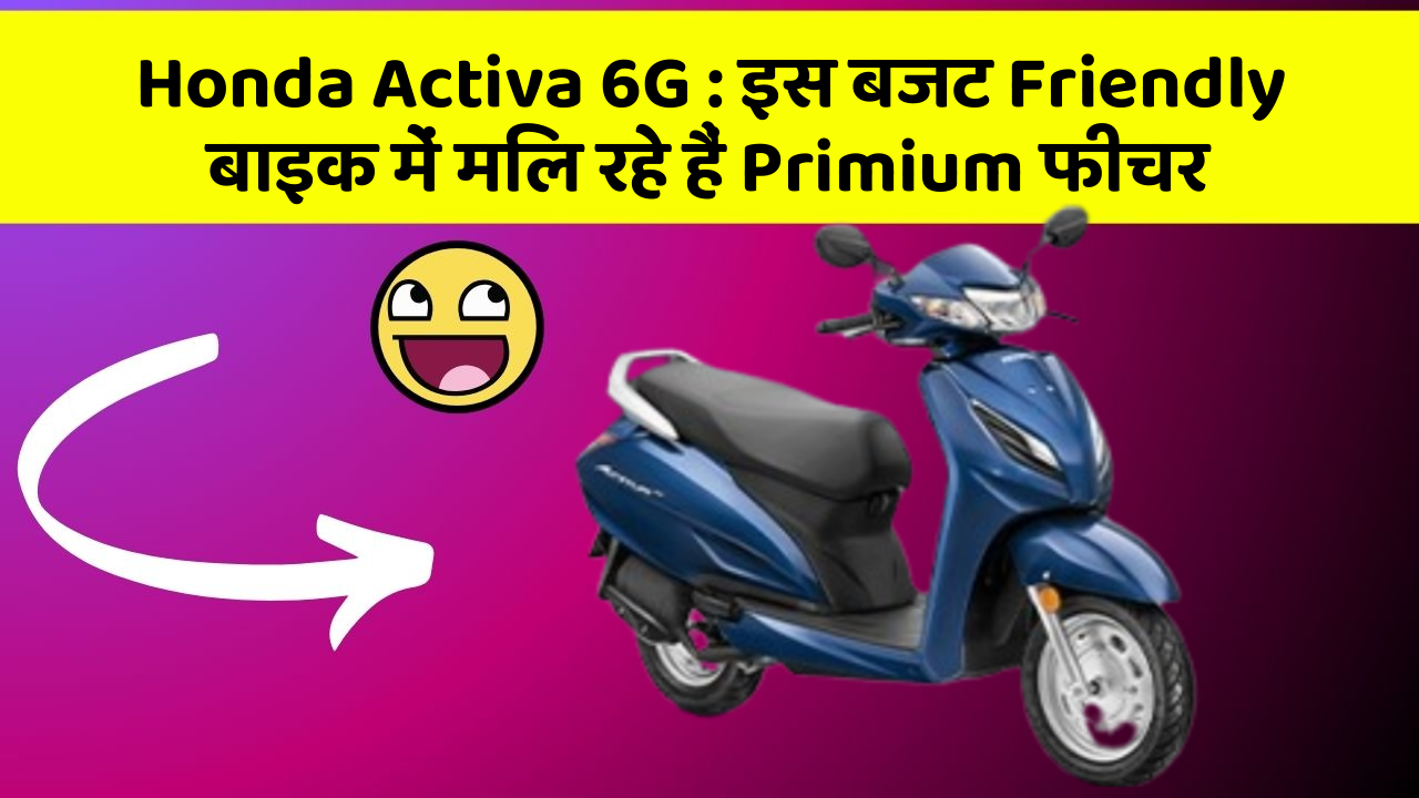 Honda Activa 6G: इस बजट Friendly बाइक में मिल रहे हैं Primium फीचर