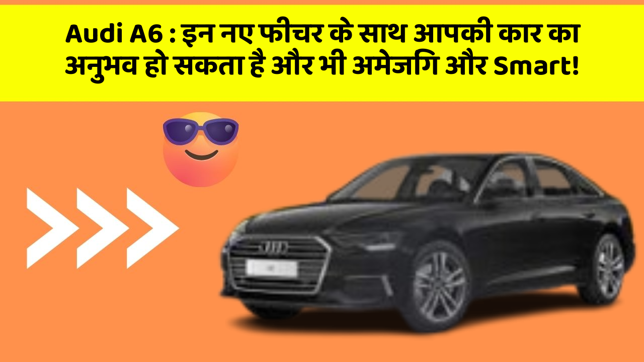 Audi A6: इन नए फीचर के साथ आपकी कार का अनुभव हो सकता है और भी अमेजिंग और Smart!