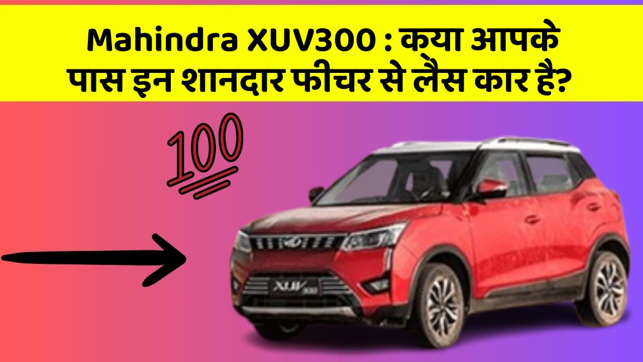 Mahindra XUV300: क्या आपके पास इन शानदार फीचर से लैस कार है?