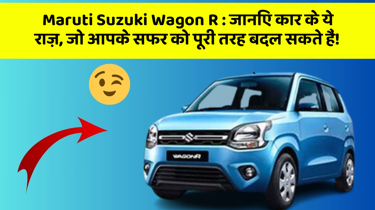Maruti Suzuki Wagon R: जानिए कार के ये राज़, जो आपके सफर को पूरी तरह बदल सकते हैं!