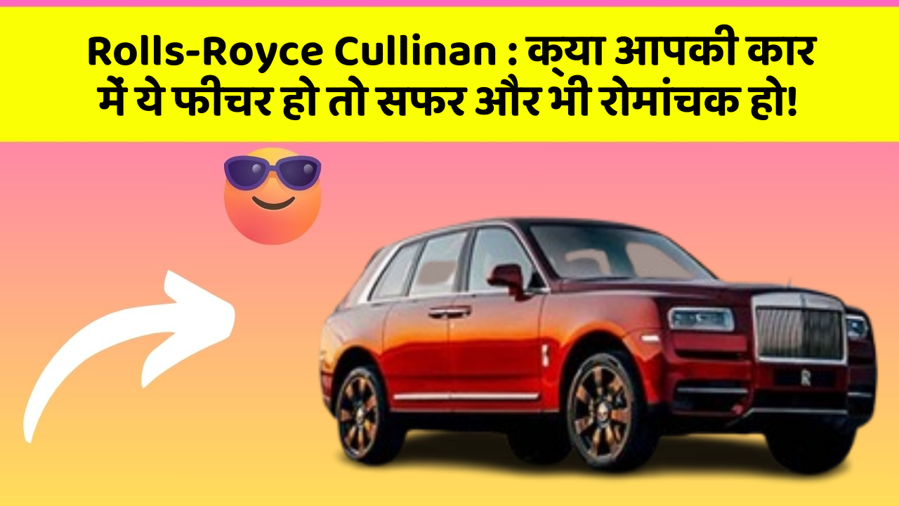 Rolls-Royce Cullinan : क्या आपकी कार में ये फीचर हो तो सफर और भी रोमांचक हो!
