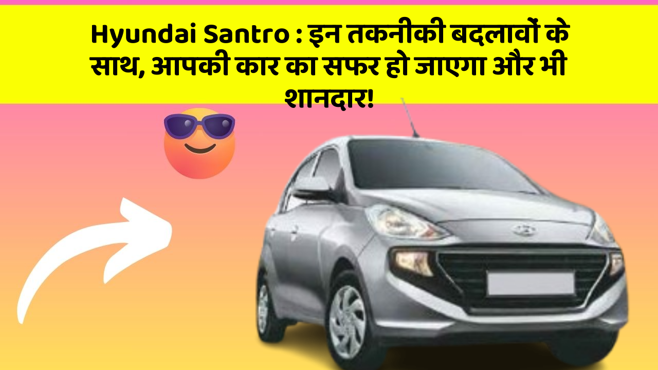Hyundai Santro: इन तकनीकी बदलावों के साथ, आपकी कार का सफर हो जाएगा और भी शानदार!