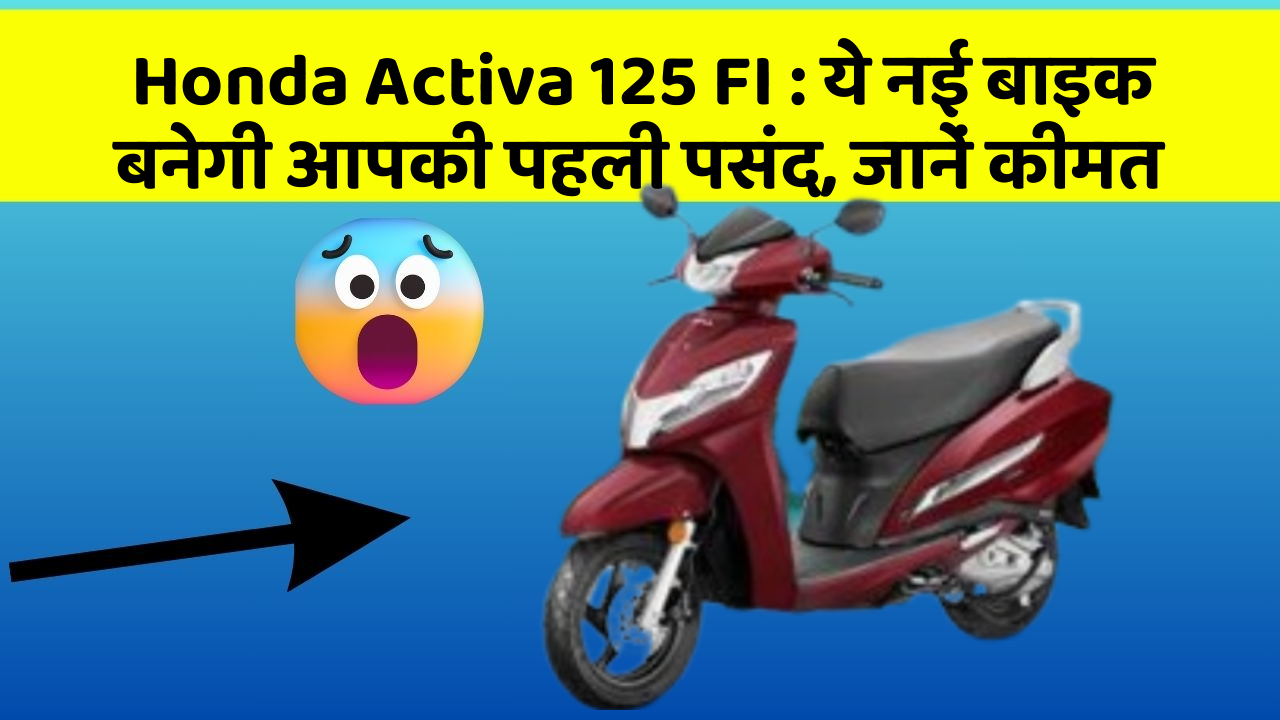Honda Activa 125 FI : ये नई बाइक बनेगी आपकी पहली पसंद, जानें कीमत