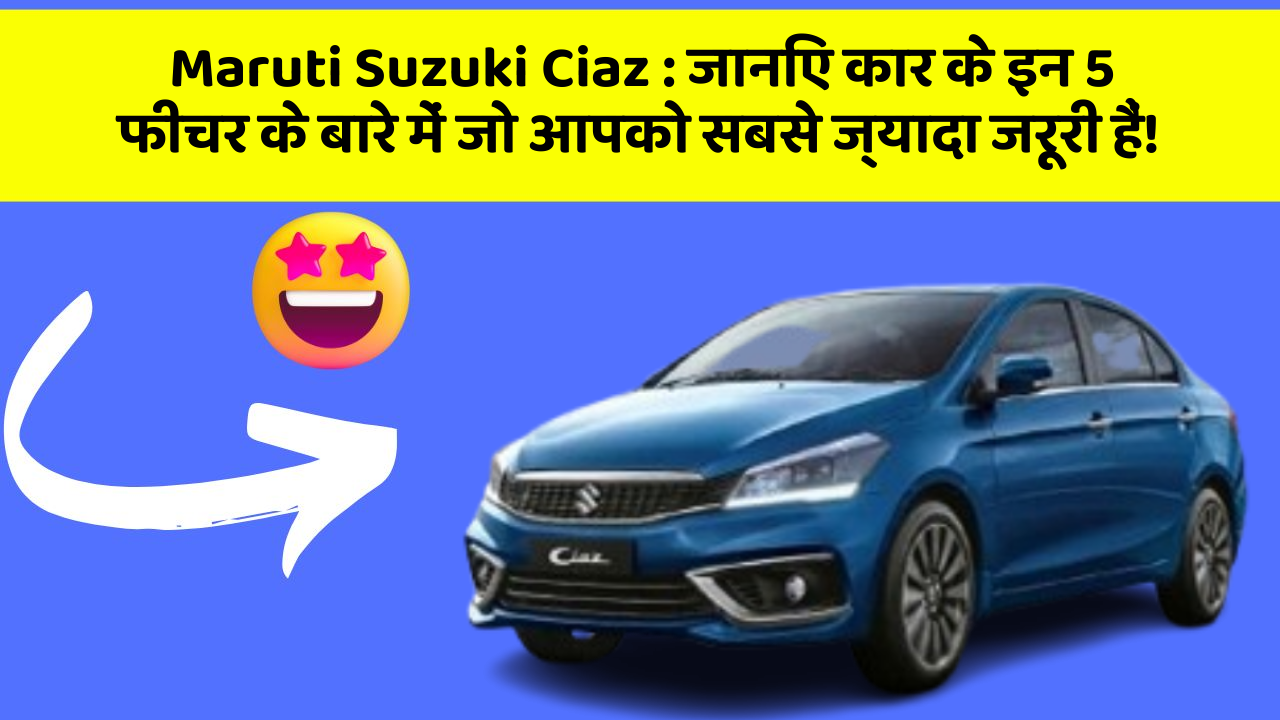 Maruti Suzuki Ciaz: जानिए कार के इन 5 फीचर के बारे में जो आपको सबसे ज्यादा जरूरी हैं!