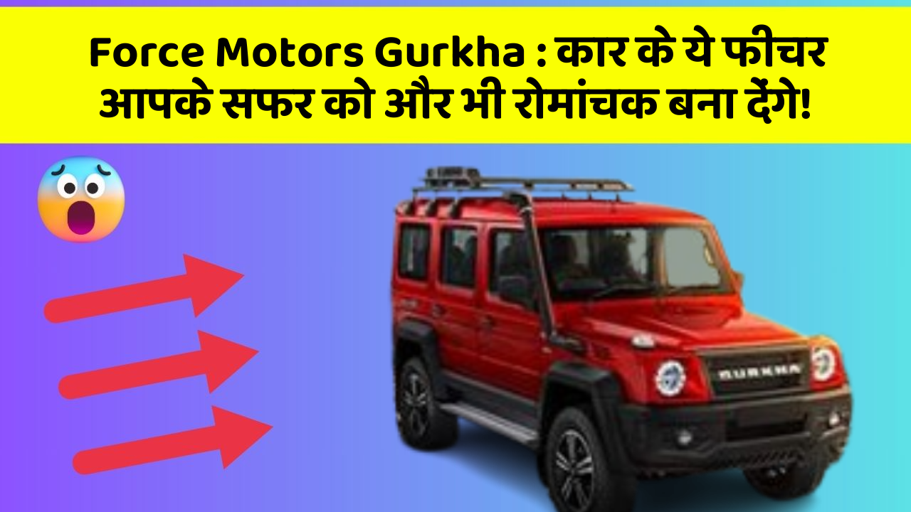 Force Motors Gurkha: कार के ये फीचर आपके सफर को और भी रोमांचक बना देंगे!