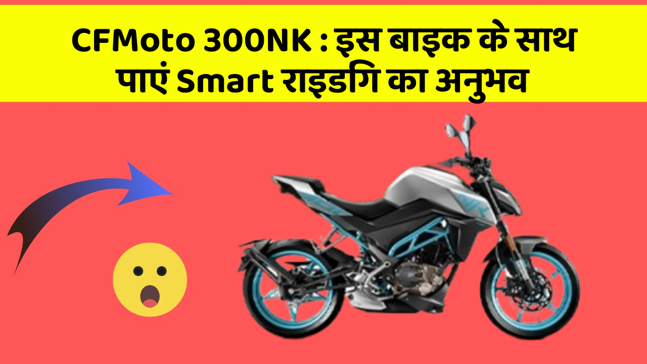 CFMoto 300NK : इस बाइक के साथ पाएं Smart राइडिंग का अनुभव
